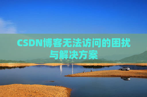 CSDN博客无法访问的困扰与解决方案 CSDN博客无法访问的困扰与解决方案